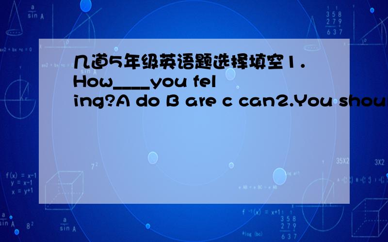 几道5年级英语题选择填空1．How____you feling?A do B are c can2.You should