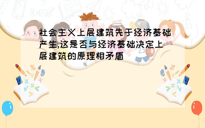 社会主义上层建筑先于经济基础产生,这是否与经济基础决定上层建筑的原理相矛盾