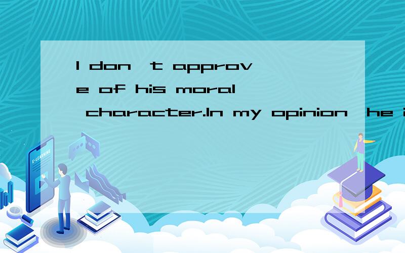 I don't approve of his moral character.In my opinion,he is _