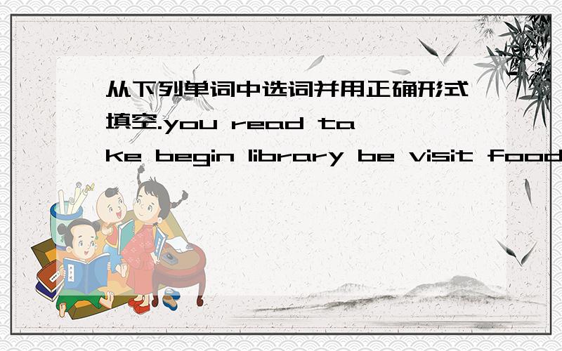 从下列单词中选词并用正确形式填空.you read take begin library be visit food e