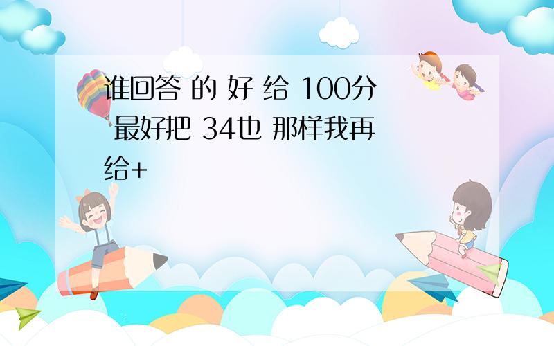 谁回答 的 好 给 100分 最好把 34也 那样我再 给+