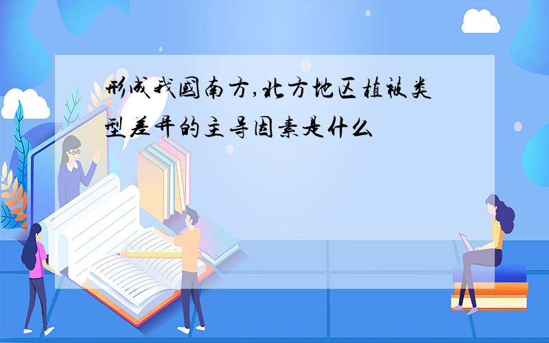 形成我国南方,北方地区植被类型差异的主导因素是什么