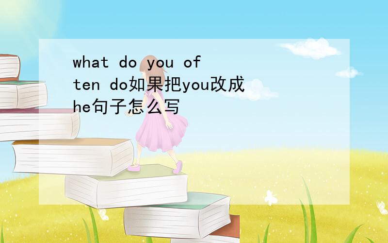 what do you often do如果把you改成he句子怎么写