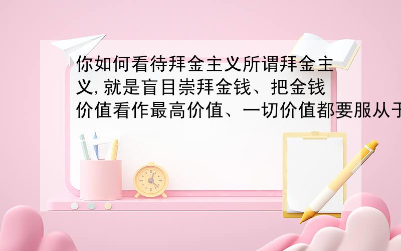 你如何看待拜金主义所谓拜金主义,就是盲目崇拜金钱、把金钱价值看作最高价值、一切价值都要服从于金钱价值的思想观念和行为.拜