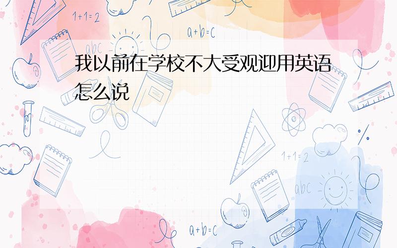 我以前在学校不大受观迎用英语怎么说