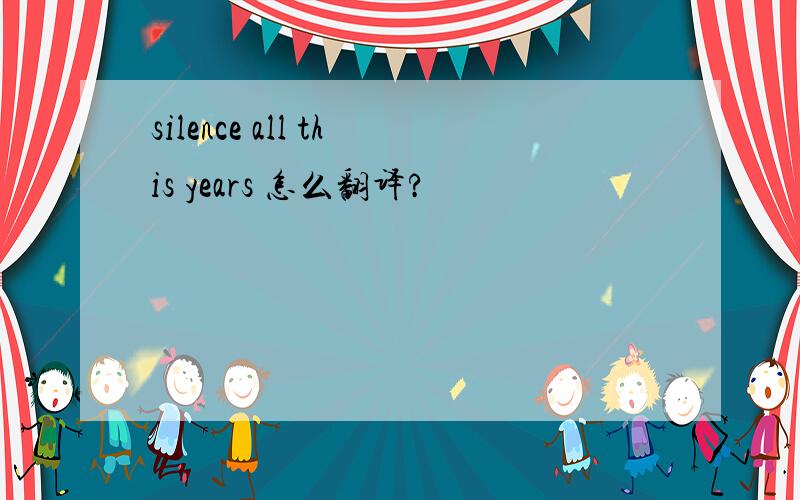 silence all this years 怎么翻译?