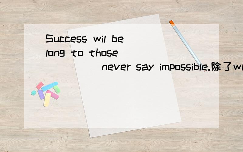 Success wil belong to those______never say impossible.除了who,