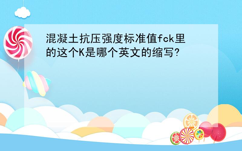 混凝土抗压强度标准值fck里的这个K是哪个英文的缩写?