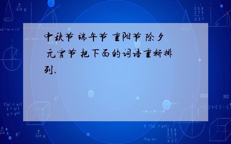 中秋节 端午节 重阳节 除夕 元宵节 把下面的词语重新排列.