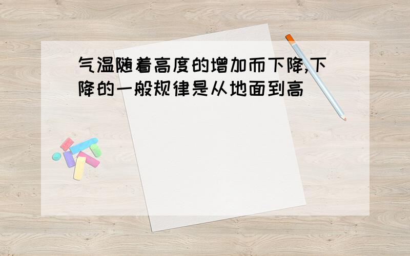 气温随着高度的增加而下降,下降的一般规律是从地面到高