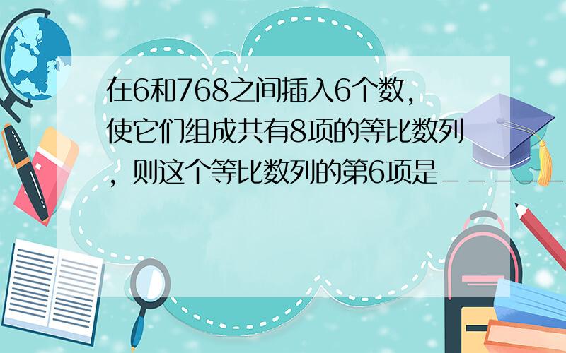 在6和768之间插入6个数，使它们组成共有8项的等比数列，则这个等比数列的第6项是______．