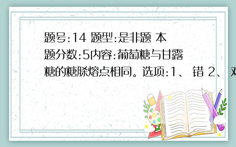 题号:14 题型:是非题 本题分数:5内容:葡萄糖与甘露糖的糖脎熔点相同。选项:1、 错 2、 对