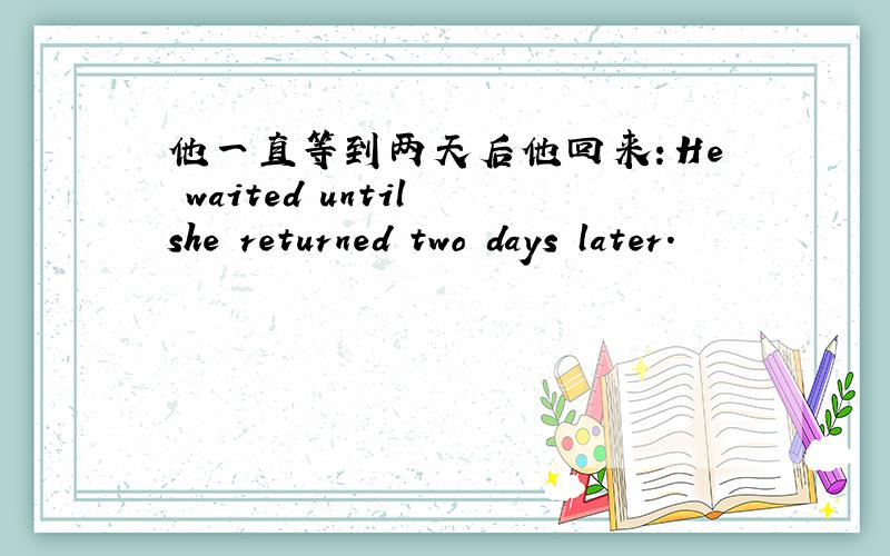 他一直等到两天后他回来：He waited until she returned two days later.