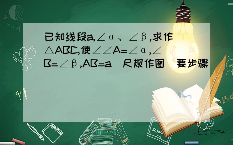 已知线段a,∠α、∠β,求作△ABC,使∠∠A=∠α,∠B=∠β,AB=a（尺规作图）要步骤