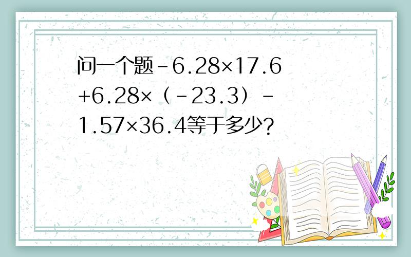 问一个题-6.28×17.6+6.28×（-23.3）-1.57×36.4等于多少?