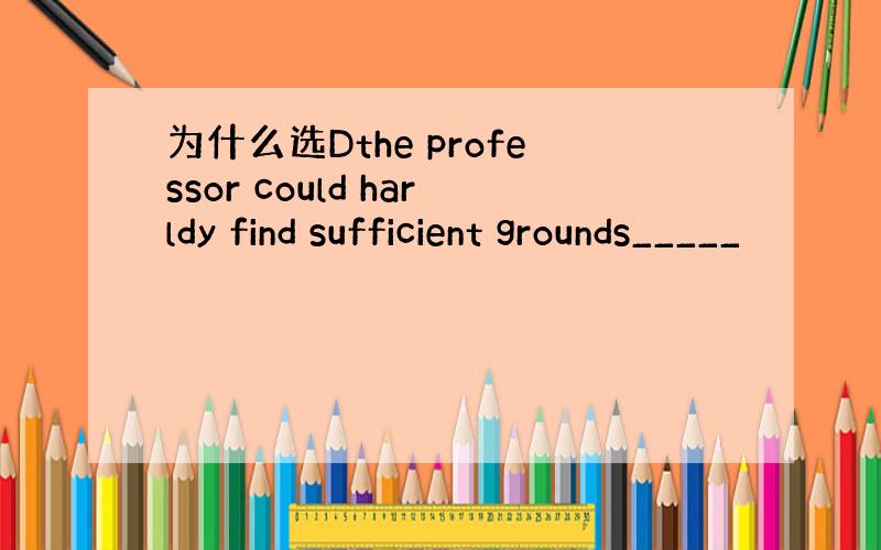 为什么选Dthe professor could harldy find sufficient grounds_____