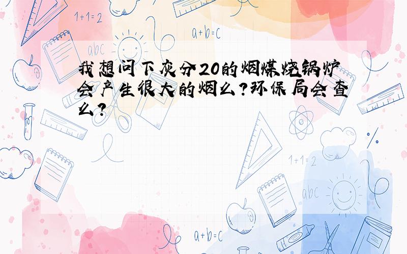 我想问下灰分20的烟煤烧锅炉会产生很大的烟么?环保局会查么?