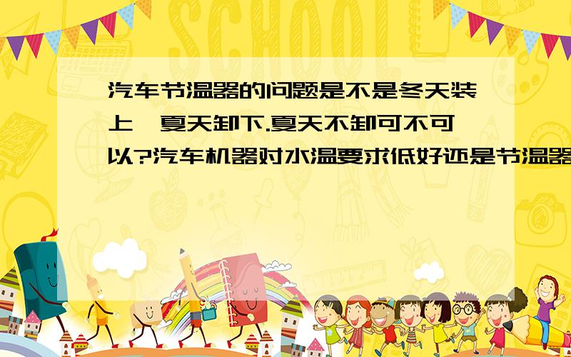 汽车节温器的问题是不是冬天装上,夏天卸下.夏天不卸可不可以?汽车机器对水温要求低好还是节温器控制的温度好?我一直认为夏天