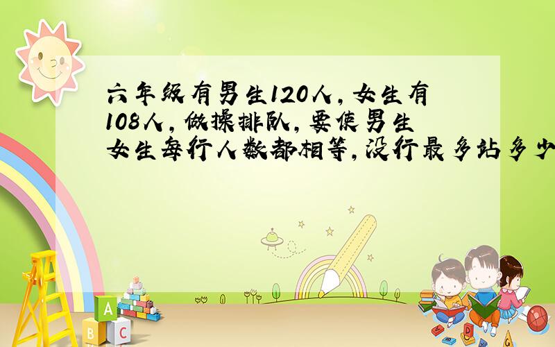 六年级有男生120人,女生有108人,做操排队,要使男生女生每行人数都相等,没行最多站多少人?一共可以站（1