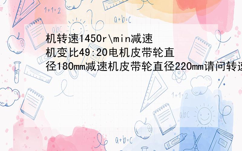 机转速1450r\min减速机变比49:20电机皮带轮直径180mm减速机皮带轮直径220mm请问转速为多少怎样计算