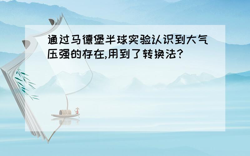 通过马德堡半球实验认识到大气压强的存在,用到了转换法?