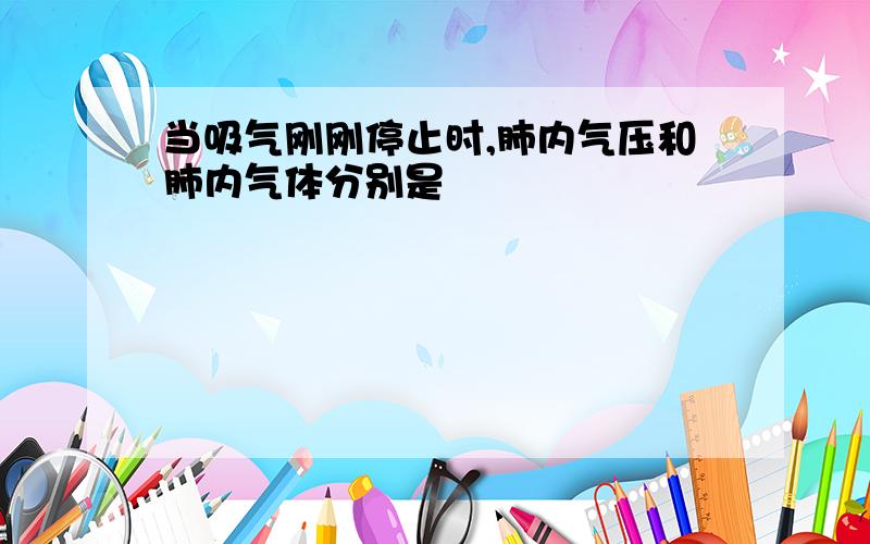 当吸气刚刚停止时,肺内气压和肺内气体分别是