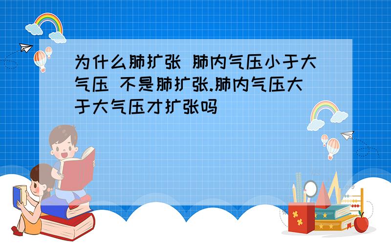 为什么肺扩张 肺内气压小于大气压 不是肺扩张.肺内气压大于大气压才扩张吗