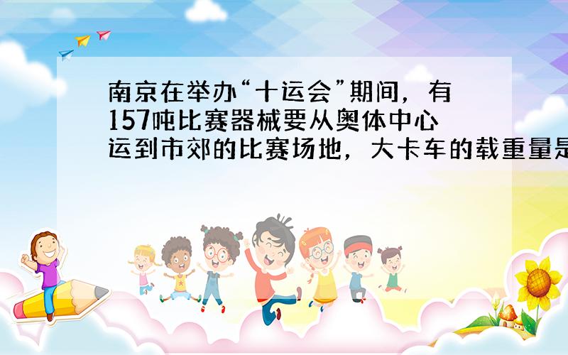 南京在举办“十运会”期间，有157吨比赛器械要从奥体中心运到市郊的比赛场地，大卡车的载重量是5吨，小卡车的载重量是2吨，