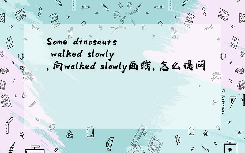 Some dinosaurs walked slowly,向walked slowly画线,怎么提问