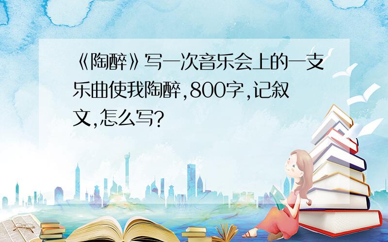 《陶醉》写一次音乐会上的一支乐曲使我陶醉,800字,记叙文,怎么写?