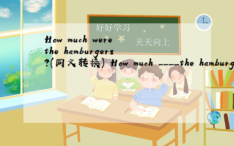 How much were the hamburgers?(同义转换) How much ____the hamburg