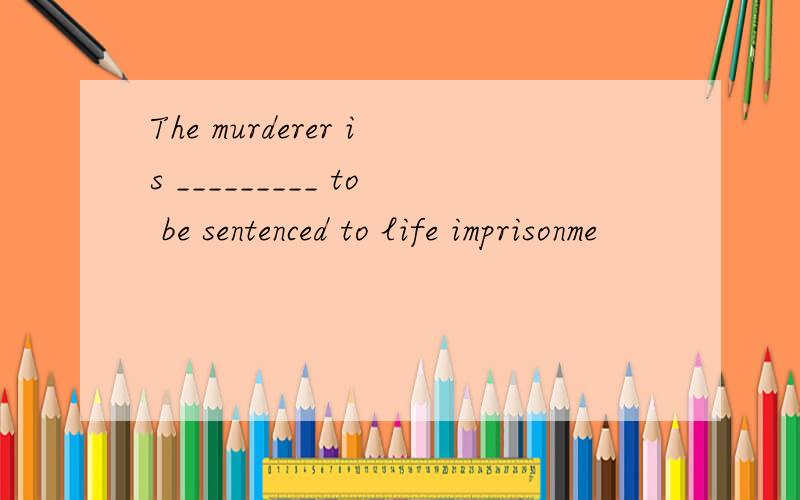 The murderer is _________ to be sentenced to life imprisonme