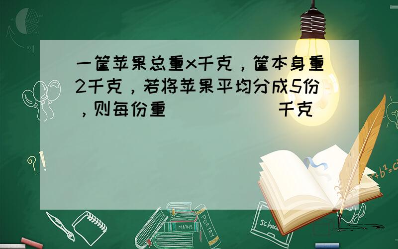 一筐苹果总重x千克，筐本身重2千克，若将苹果平均分成5份，则每份重______千克．