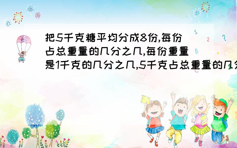 把5千克糖平均分成8份,每份占总重量的几分之几,每份重量是1千克的几分之几,5千克占总重量的几分之几?