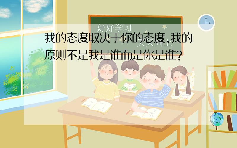 我的态度取决于你的态度,我的原则不是我是谁而是你是谁?