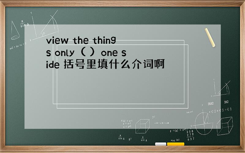 view the things only（ ）one side 括号里填什么介词啊