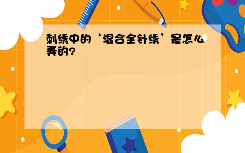 刺绣中的‘混合全针绣’是怎么弄的?