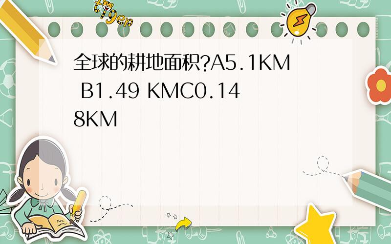 全球的耕地面积?A5.1KM B1.49 KMC0.148KM