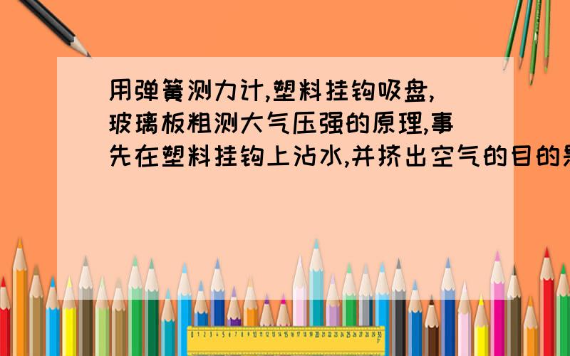 用弹簧测力计,塑料挂钩吸盘,玻璃板粗测大气压强的原理,事先在塑料挂钩上沾水,并挤出空气的目的是