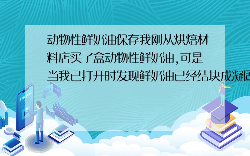 动物性鲜奶油保存我刚从烘焙材料店买了盒动物性鲜奶油,可是当我已打开时发现鲜奶油已经结块成凝固状还有带少许还没凝固的.味道