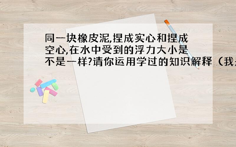 同一块橡皮泥,捏成实心和捏成空心,在水中受到的浮力大小是不是一样?请你运用学过的知识解释（我是五年级的）