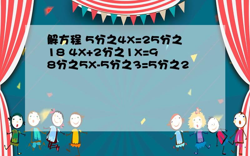 解方程 5分之4X=25分之18 4X+2分之1X=9 8分之5X-5分之3=5分之2