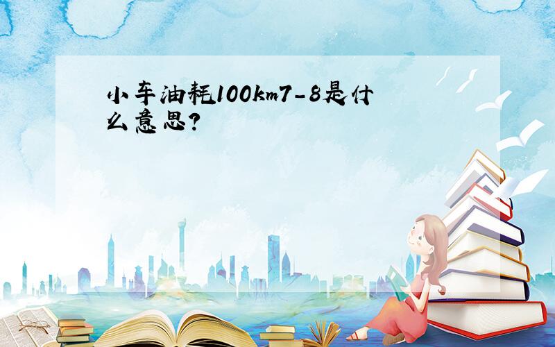 小车油耗100km7-8是什么意思?