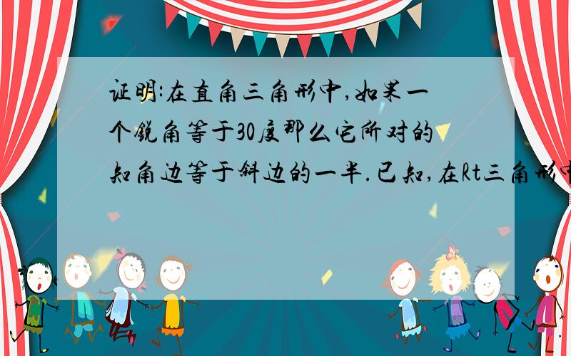 证明:在直角三角形中,如果一个锐角等于30度那么它所对的知角边等于斜边的一半.已知,在Rt三角形中,∠A=30度,∠C=