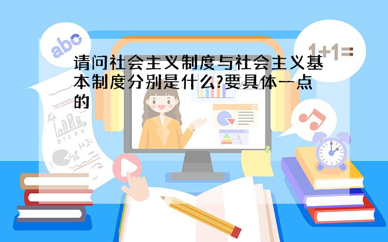 请问社会主义制度与社会主义基本制度分别是什么?要具体一点的