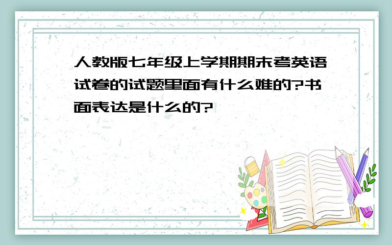 人教版七年级上学期期末考英语试卷的试题里面有什么难的?书面表达是什么的?