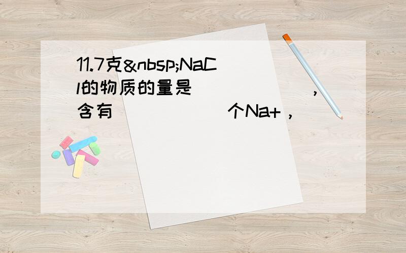 11.7克 NaCl的物质的量是______，含有______个Na+，______个Cl-，共含离子____