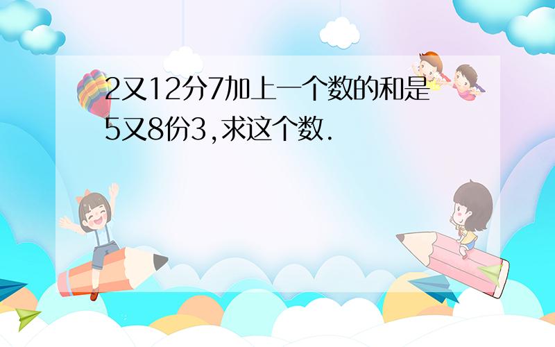 2又12分7加上一个数的和是5又8份3,求这个数.