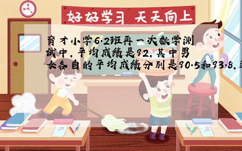 育才小学6.2班再一次数学测试中,平均成绩是92,其中男女各自的平均成绩分别是90.5和93.8,这个班的男女生人数的比