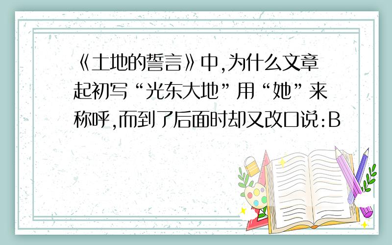 《土地的誓言》中,为什么文章起初写“光东大地”用“她”来称呼,而到了后面时却又改口说:B